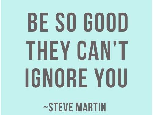 Be so good they can't ignore you.