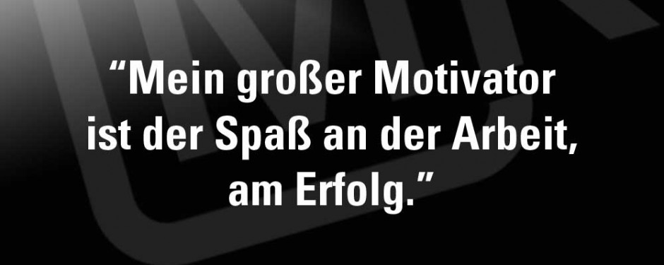 Mein großer Motivator ist der Spaß an der Arbeit, am Erfolg.